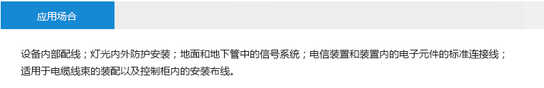 应用场合： 设备内部配线；灯光内外防护安装；地面和地下管中的信号系统；电信装置和装置内的电子元件的标准连接线；适用于电缆线束的装配以及控制柜 内的安装布线。